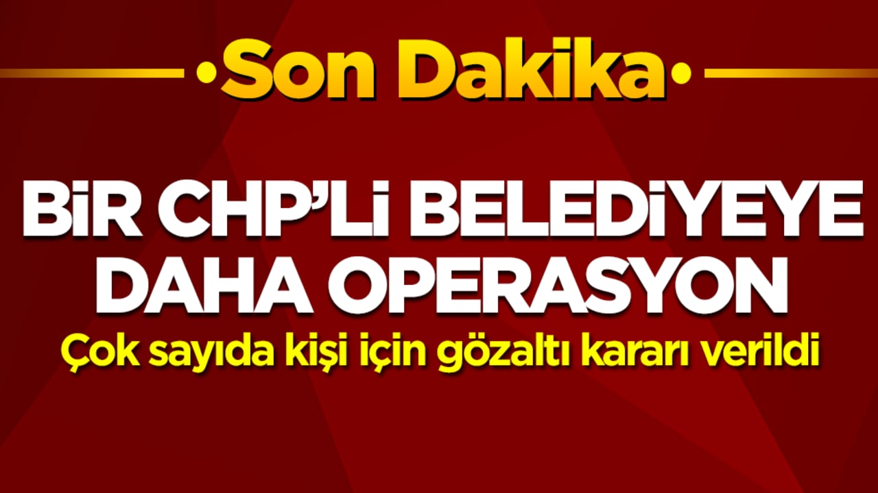 Bir CHP'li belediye daha operasyon! Çok sayıda kişi için gözaltı kararı verildi
