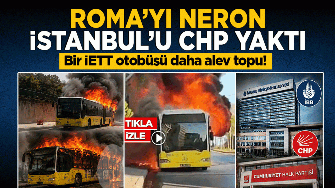 Bir İETT otobüsü daha alev topu! Roma’yı Neron İstanbul’u CHP yaktı