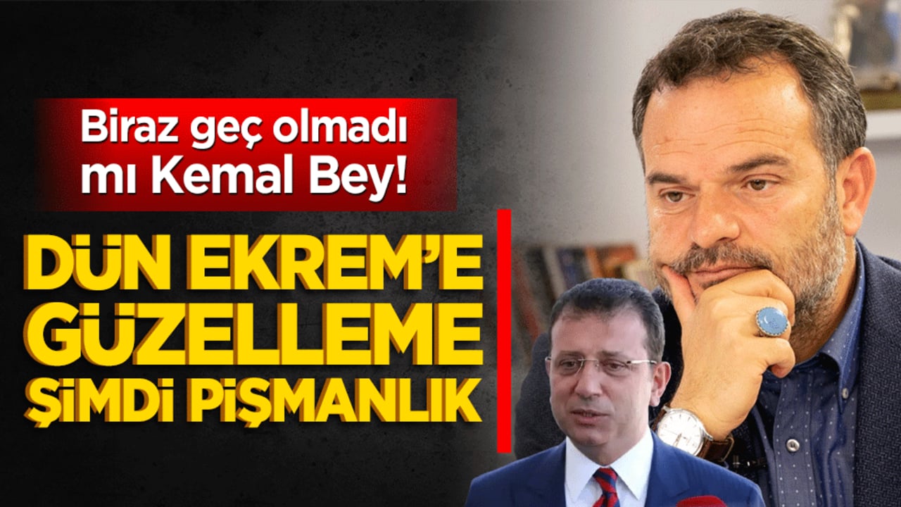 Biraz geç olmadı mı Kemal Bey! Dün Ekrem’e güzelleme şimdi pişmanlık