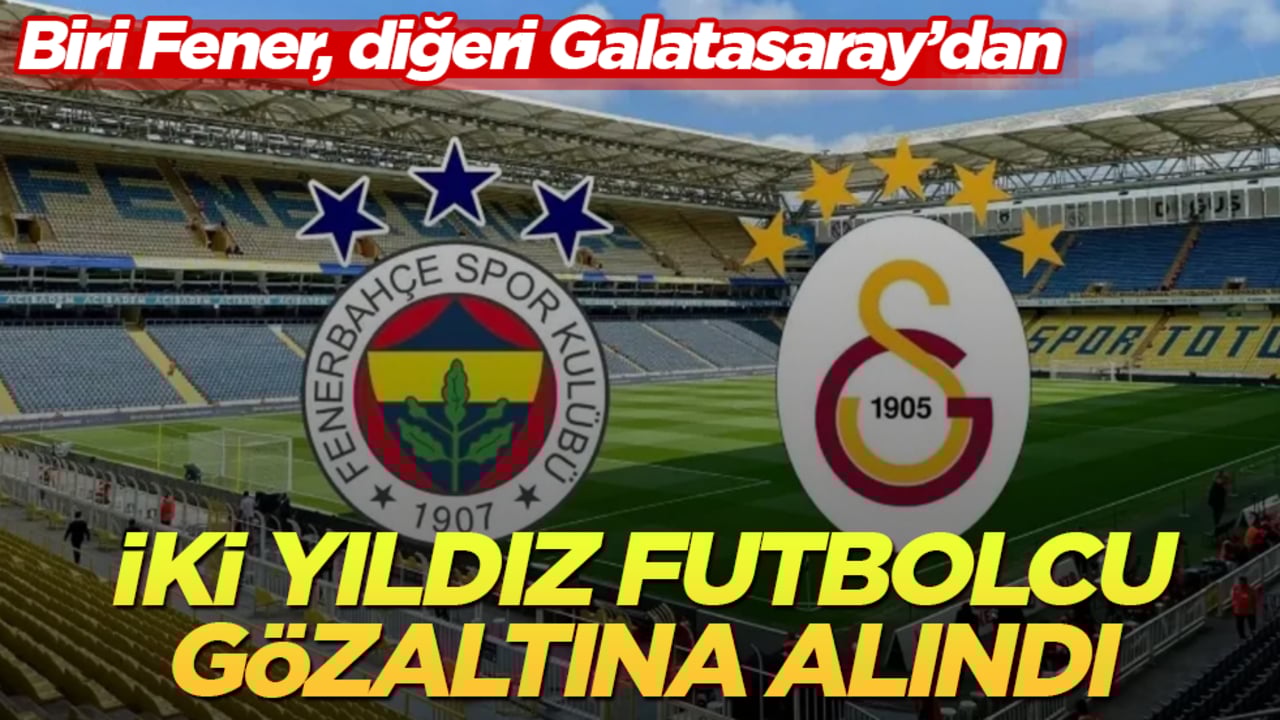 Biri Fener, diğeri Galatasaray’dan! İki yıldız futbolcu, gözaltına alındı