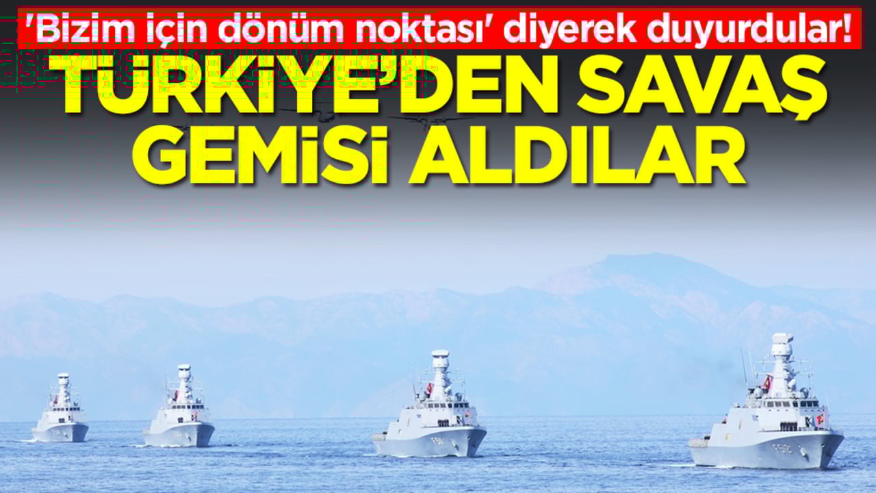 'Bizim için dönüm noktası' diyerek duyurdular! Türkiye'den savaş gemisi aldılar