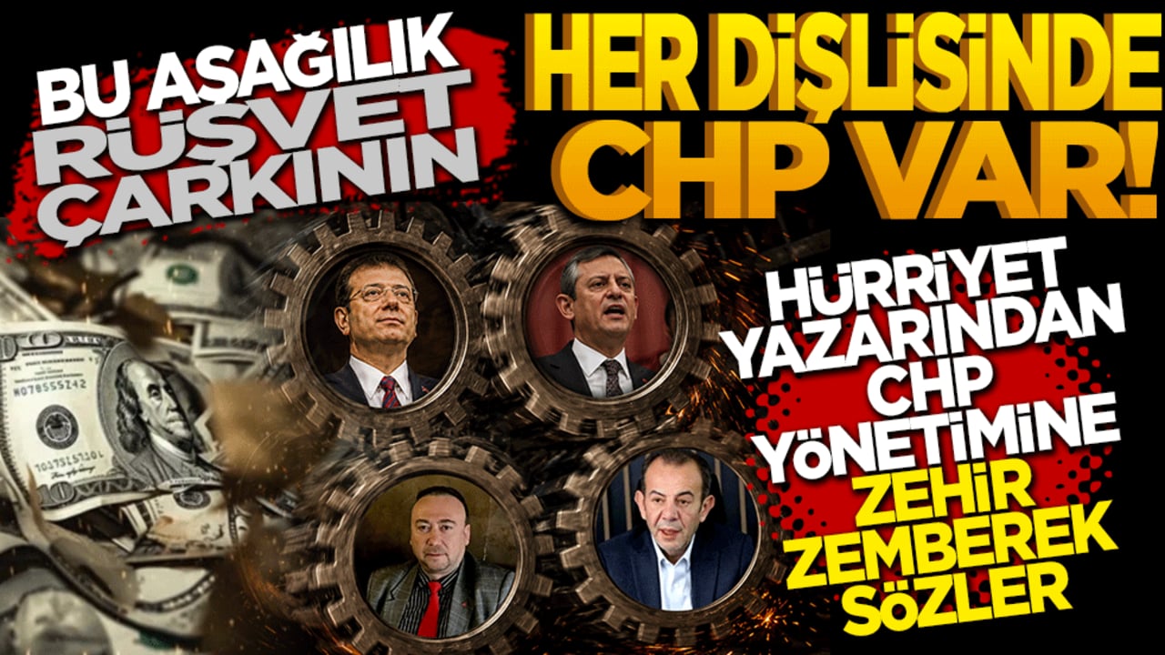 Bu aşağılık rüşvet çarkının her dişlisinde CHP’li var! Hürriyet yazarından CHP Yönetimine Zehir Zemberek Sözler
