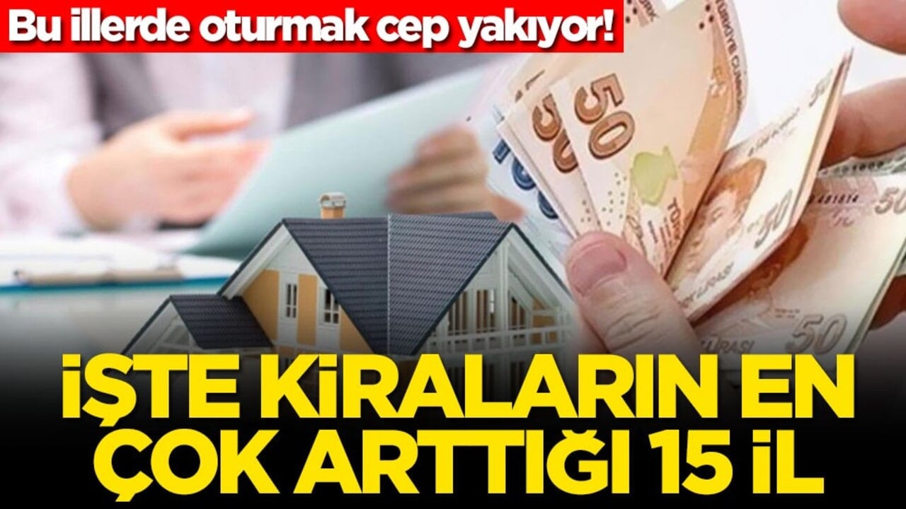 Bu illerde oturmak cep yakıyor! İşte kiraların en çok arttığı 15 il