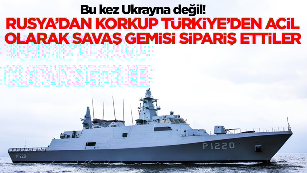 Bu kez Ukrayna değil! Rusya'dan korkup Türkiye'ye acil olarak savaş gemisi siparişi verdiler
