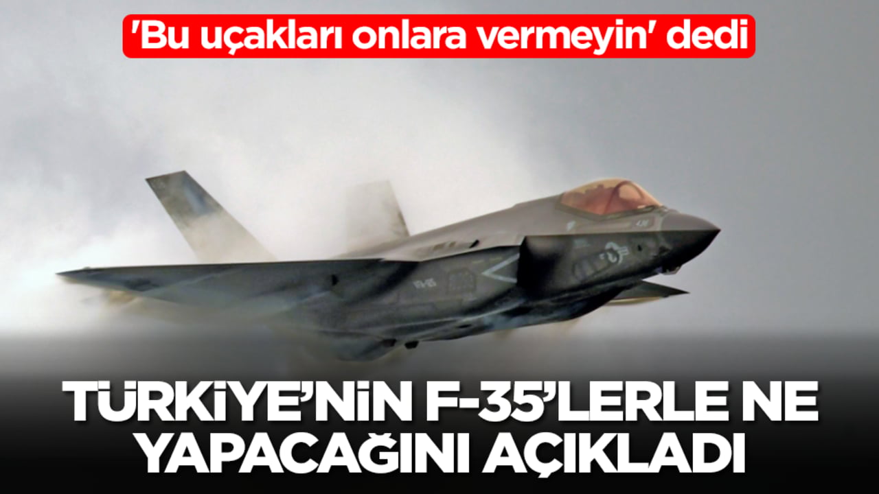 'Bu uçakları onlara vermeyin' dedi: Türkiye'nin F-35'lerle ne yapacağını açıkladı
