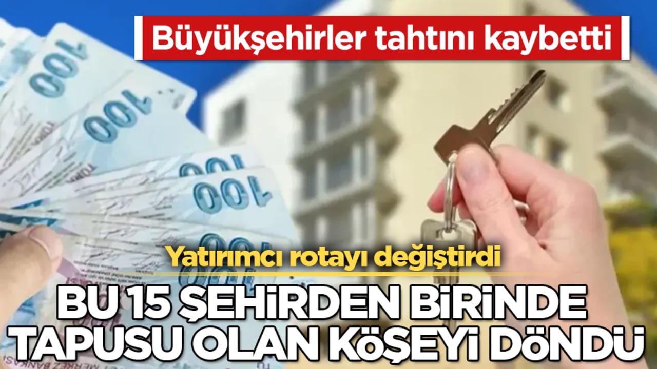 Büyükşehirler tahtını kaybetti: Yatırımcı rotayı değiştirdi! Bu 15 şehirden birinde tapusu olan köşeyi döndü