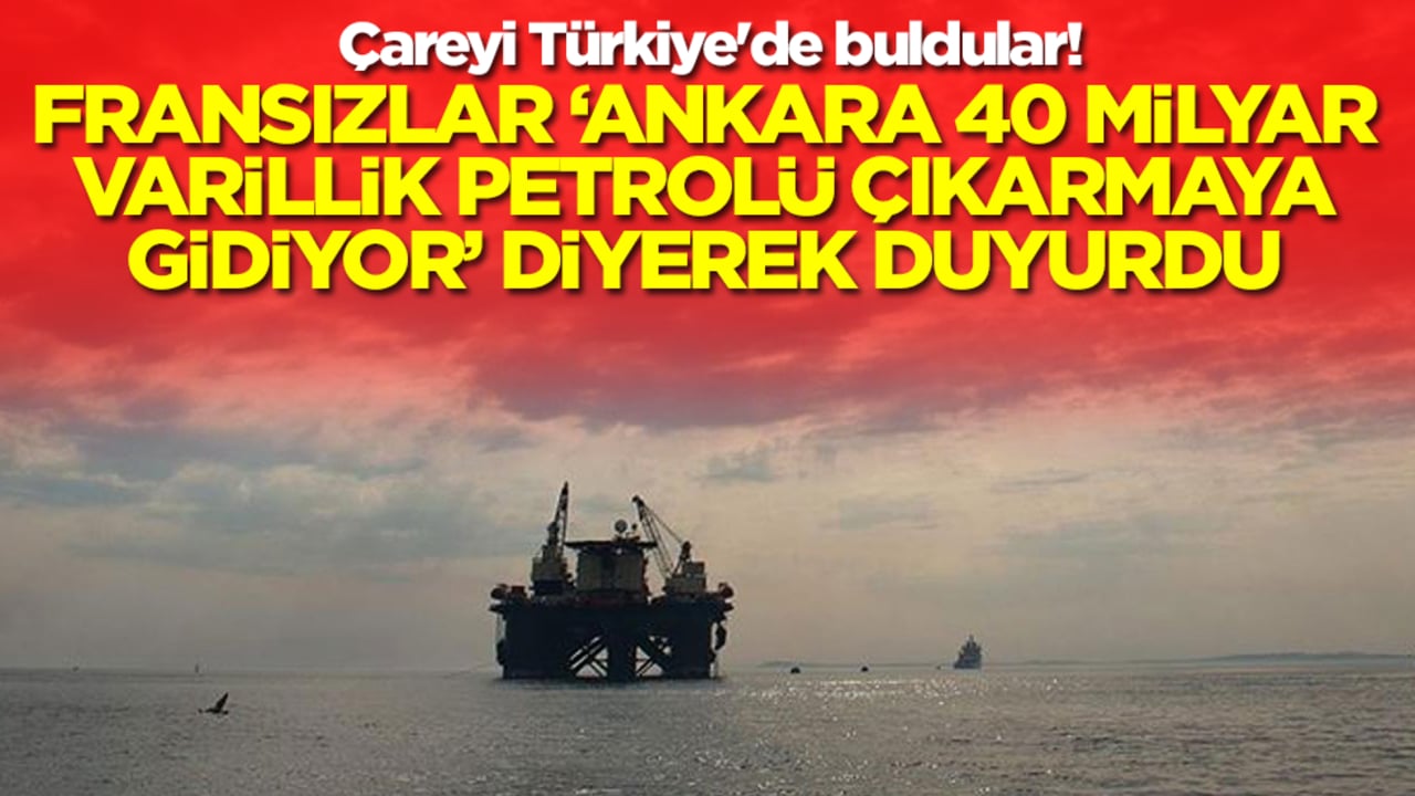 Çareyi Türkiye'de buldular! Fransızlar 'Ankara 40 milyar varillik petrolü çıkarmaya gidiyor' diyerek duyurdu