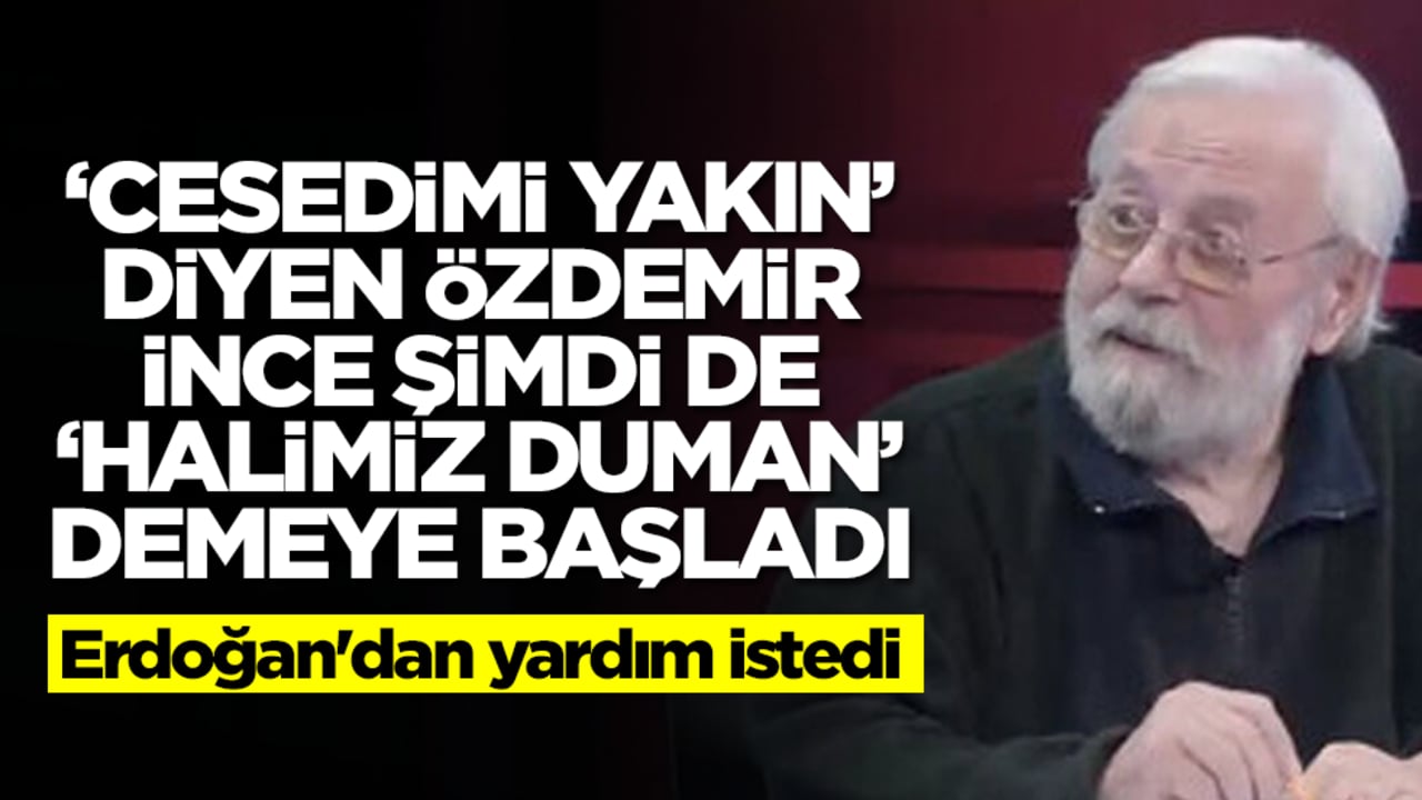 'Cesedimi yakın' diye Özdemir İnce şimdi de 'halimiz duman' demeye başladı! Erdoğan'dan yardım istedi
