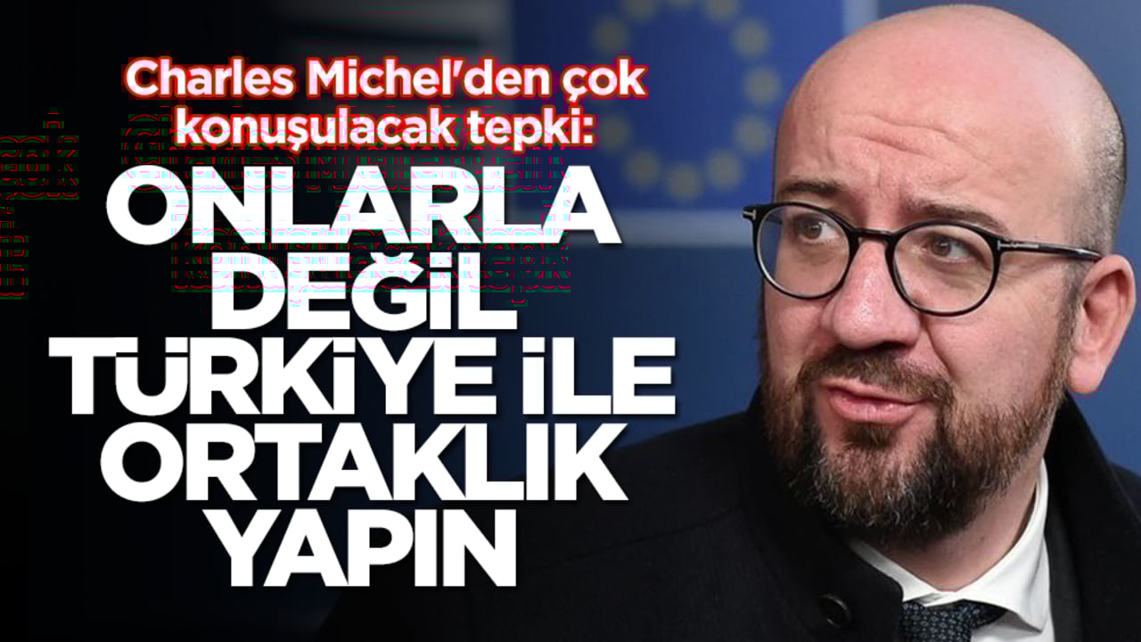 Charles Michel'den çok konuşulacak tepki: Onlarla değil Türkiye ile ortaklık yapın