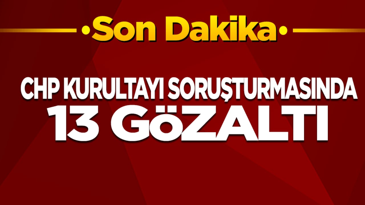 CHP Kurultayı soruşturmasında 13 şüpheli gözaltında