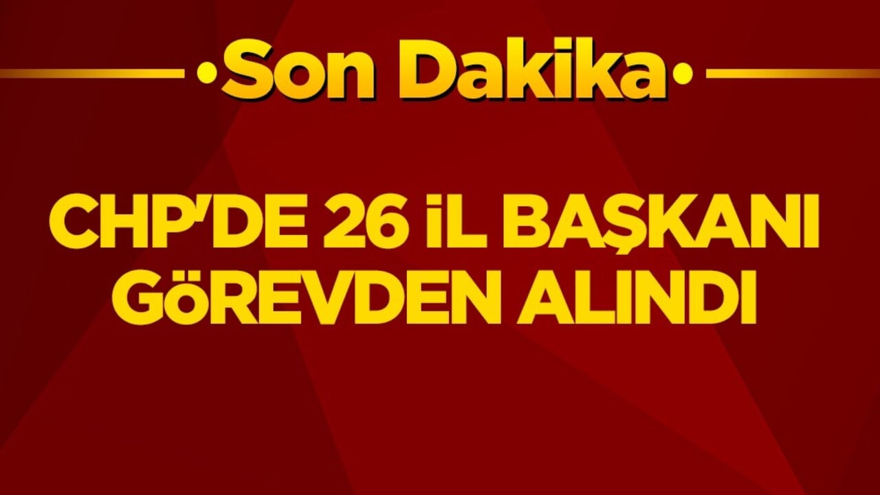CHP'de 26 İl Başkanı görevden alındı