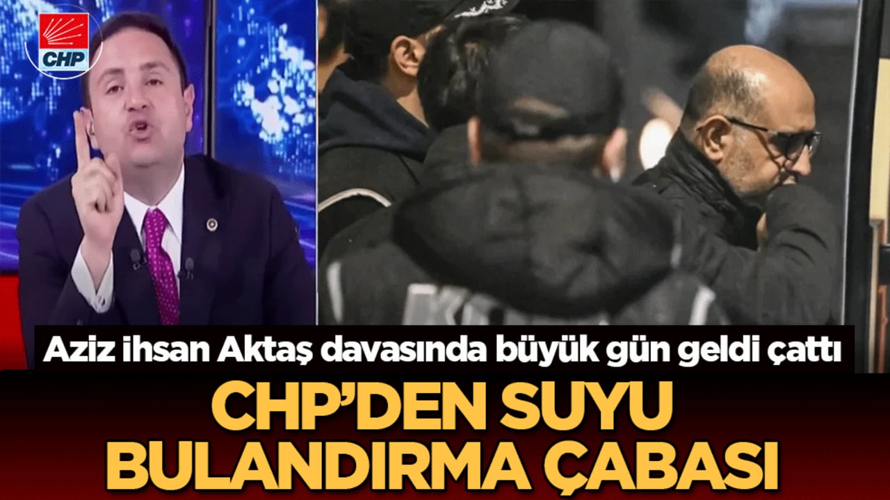 CHP’den suyu bulandırma çabası: Aziz İhsan Aktaş davasında büyük gün geldi çattı