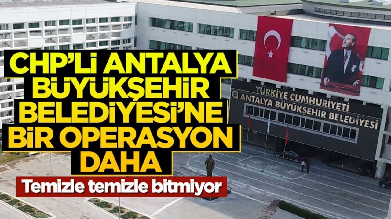 CHP'li Antalya Büyükşehir Belediyesi'ne bir operasyon daha! Gözaltılar var