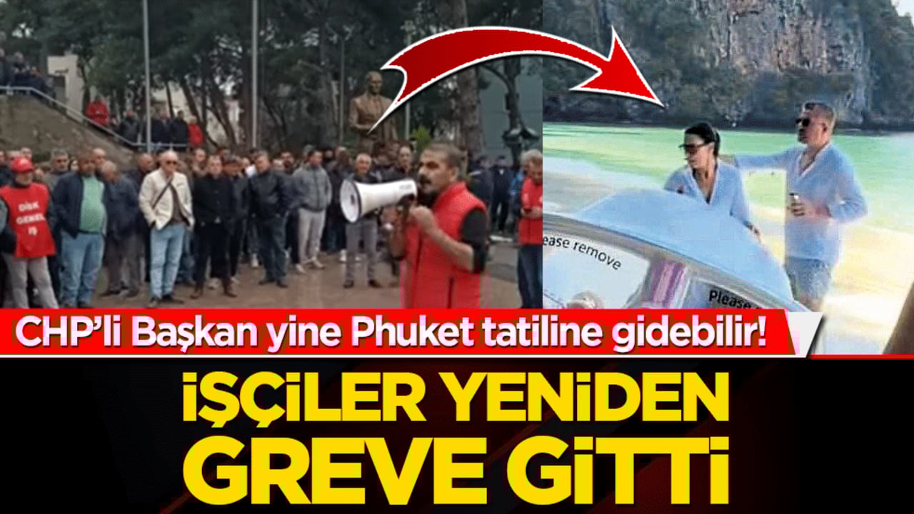CHP’li Başkan yine Phuket tatiline gidebilir! İşçiler yeniden greve gitti