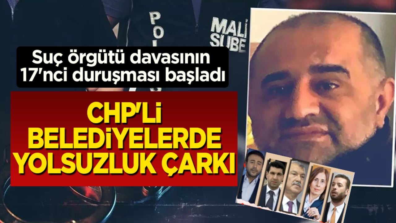 CHP'li belediyelerde yolsuzluk çarkı: Aziz İhsan Aktaş suç örgütü davasında 17'nci duruşma başladı