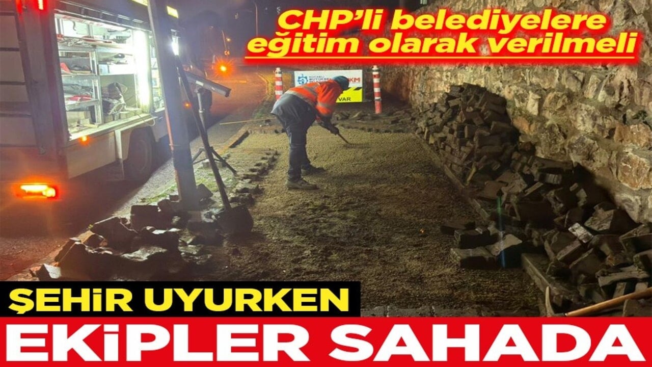 CHP’li belediyelere eğitim olarak verilmeli Şehir uyurken ekipler sahada