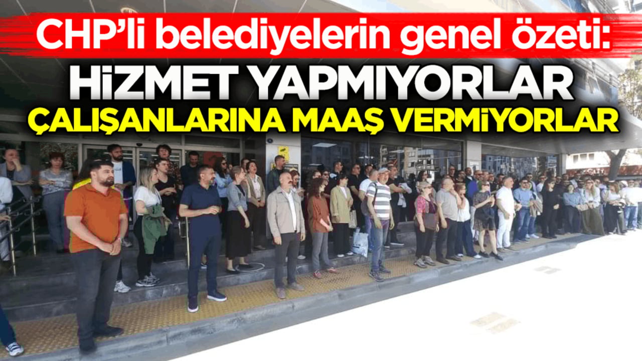 CHP’li belediyelerin genel özeti: Hizmet yapmıyorlar, çalışanlarına maaş vermiyorlar