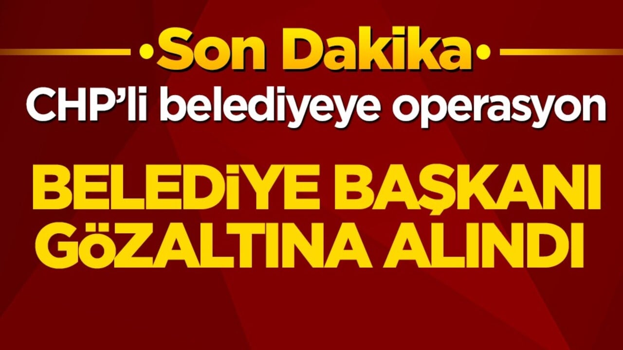 CHP’li belediyeye operasyon! Belediye başkanı gözaltına alındı