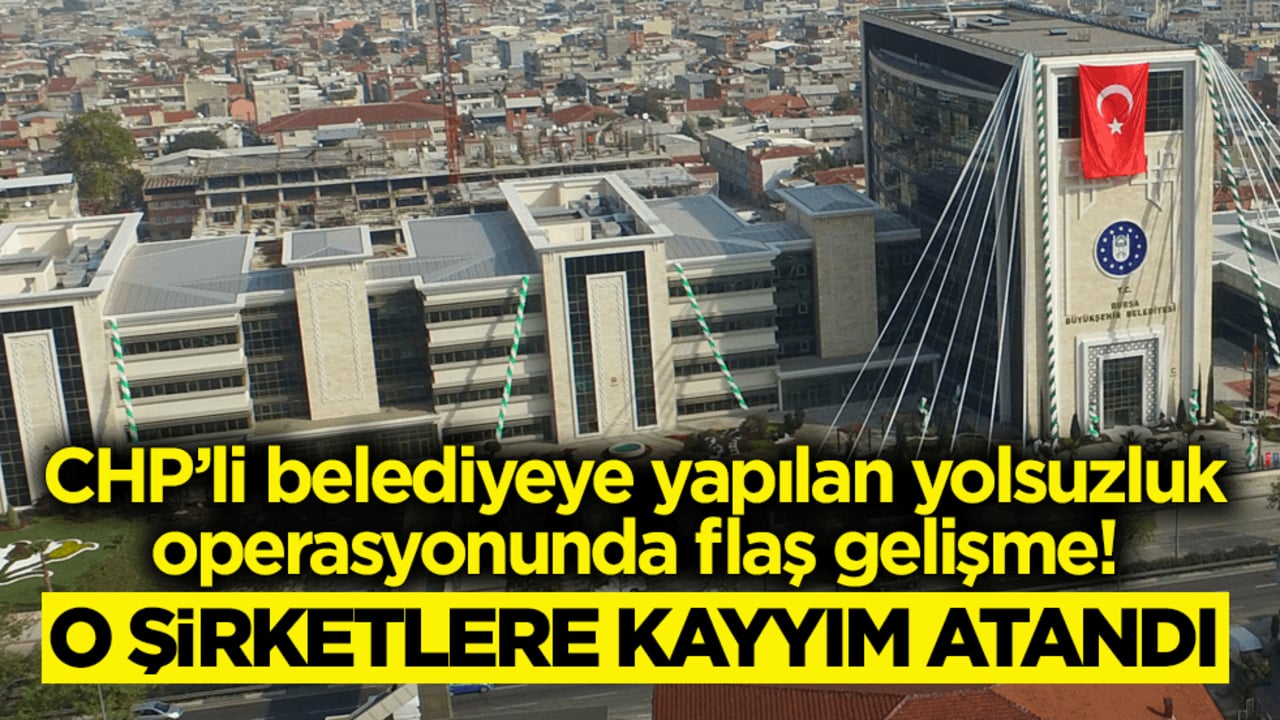 CHP’li belediyeye yapılan yolsuzluk operasyonunda flaş gelişme: O şirketlere kayyım atandı