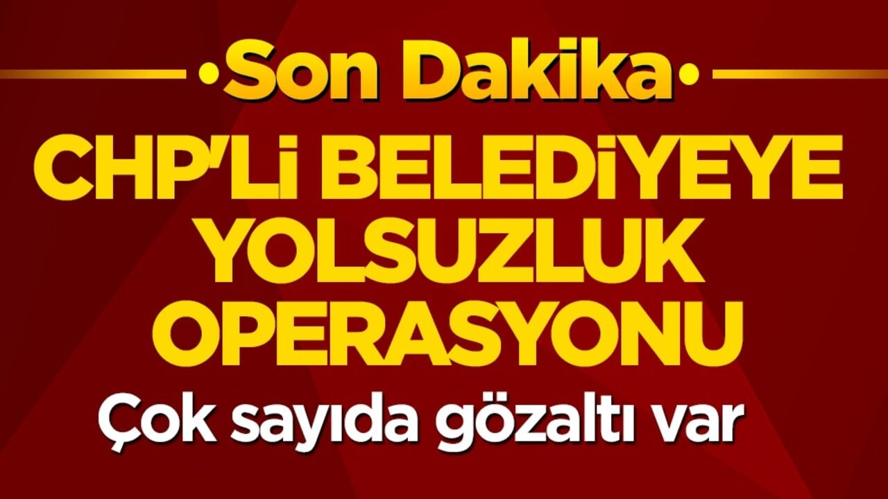 CHP'li belediyeye yolsuzluk operasyonu! Çok sayıda gözaltı var