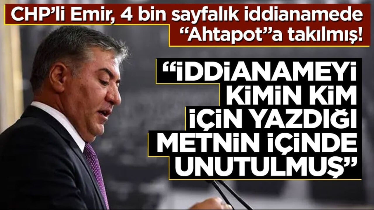 CHP’li Emir, 4 bin sayfalık iddianamede "Ahtapot"a takılmış! "İddianameyi kimin, kim için yazdığı metnin içinde unutulmuş"
