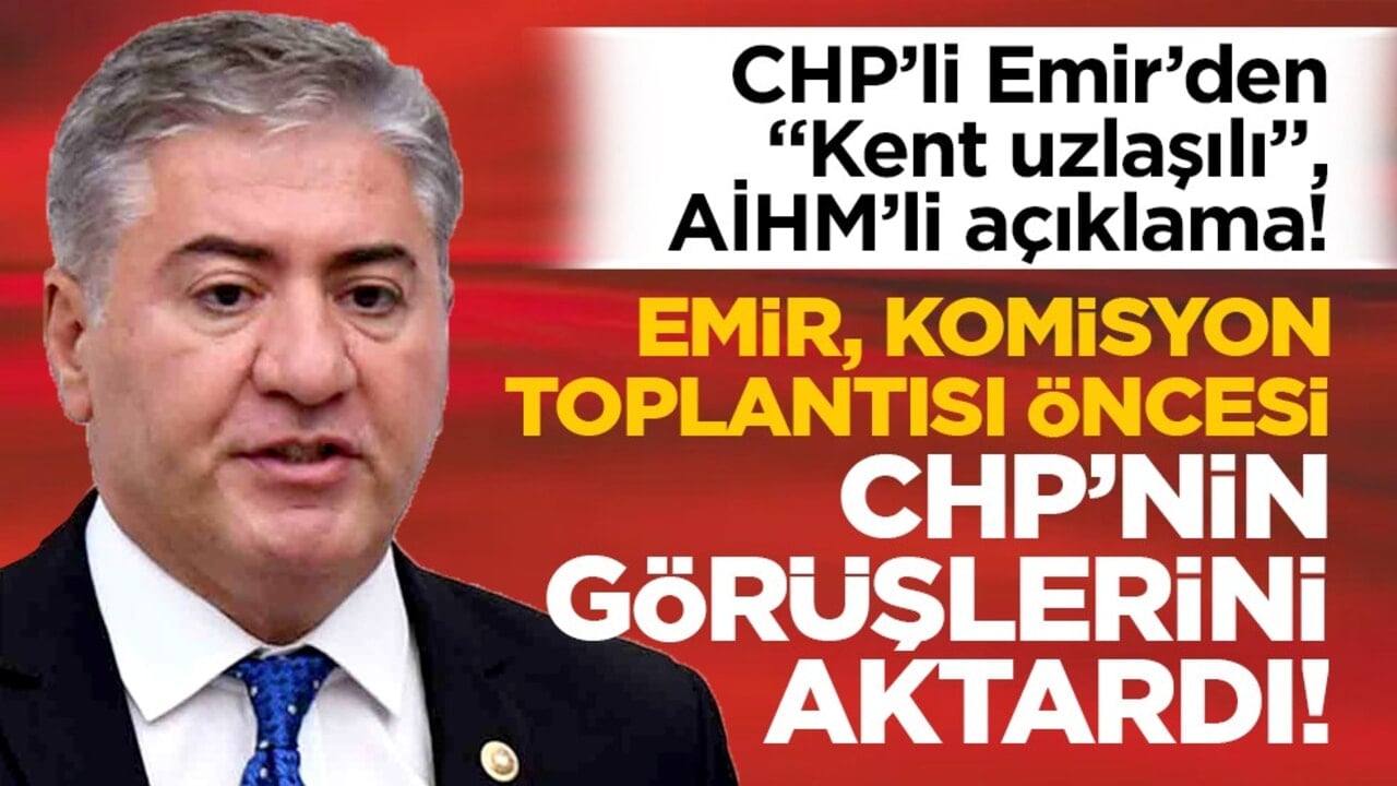 CHP’li Emir’den "Kent uzlaşılı", AİHM’li açıklama! Emir, Komisyon toplantısı öncesi CHP’nin görüşlerini aktardı!