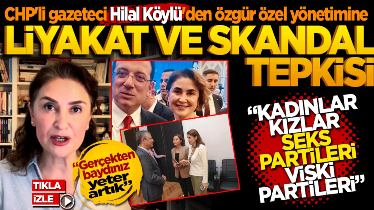 CHP'li gazeteci Hilal Köylü'den Özgür Özel yönetimine liyakat ve skandal tepkisi
