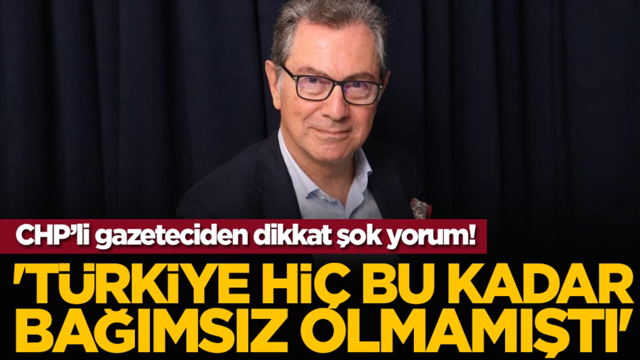 CHP’li gazeteciden dikkat çeken yorum: 'Türkiye Hiç Bu Kadar Bağımsız Olmamıştı'