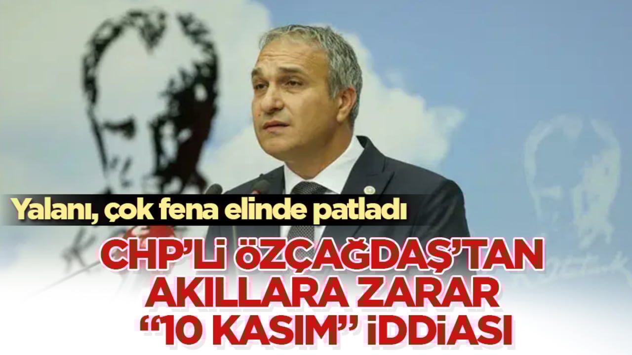 CHP’li Özçağdaş’tan akıllara zarar "10 Kasım" iddiası! Yalanı, çok fena elinde patladı
