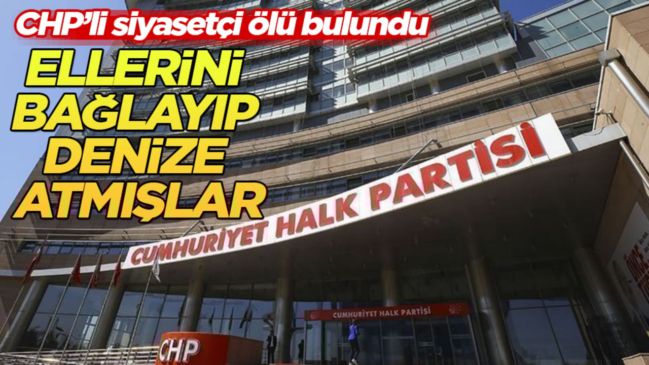 CHP’li siyasetçi ölü bulundu: Ellerini bağlayıp denize atmışlar