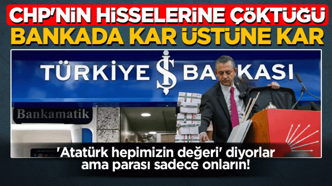 CHP’nin hisselerine çöktüğü bankada kar üstüne kar: 'Atatürk hepimizin değeri’ diyorlar ama parası sadece onların!