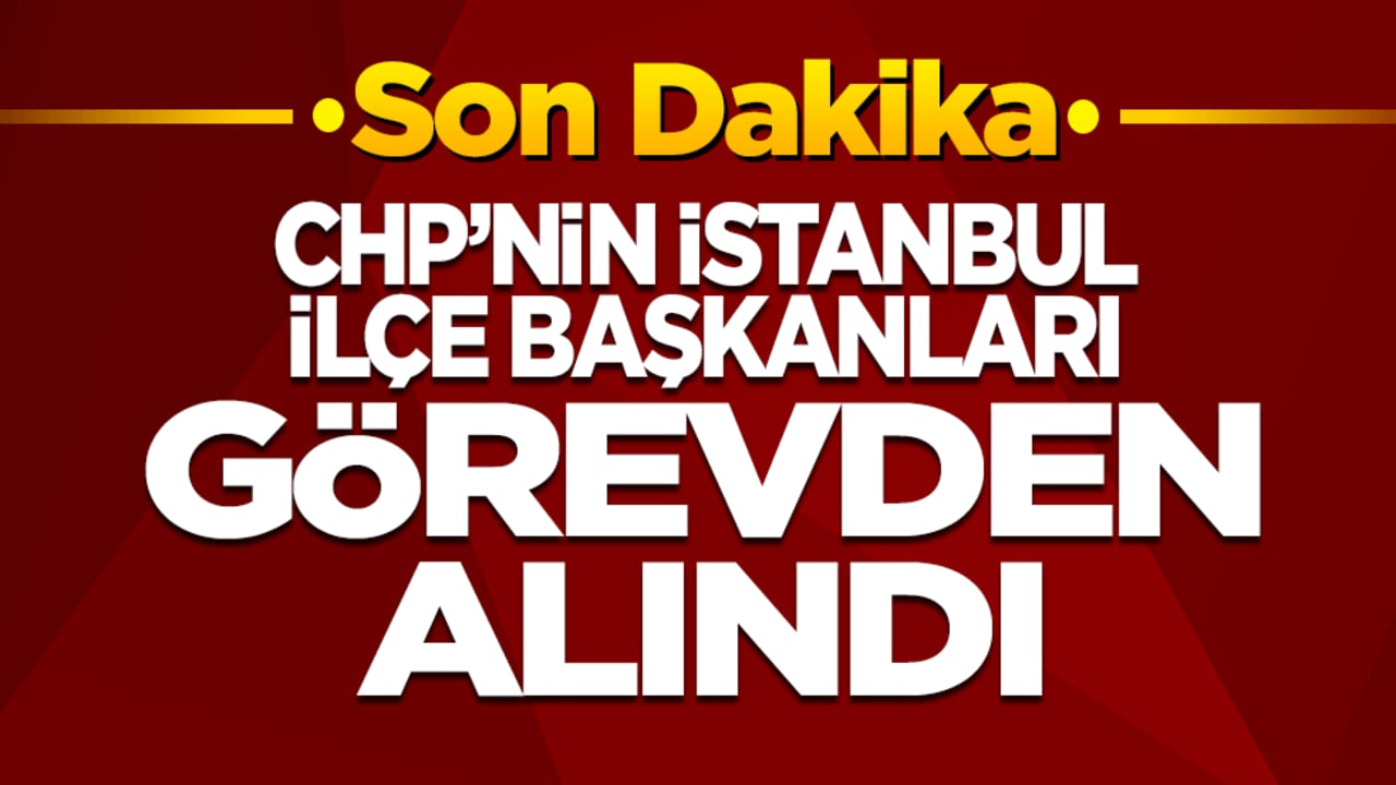 CHP'nin İstanbul'daki ilçe başkanları görevden alındı