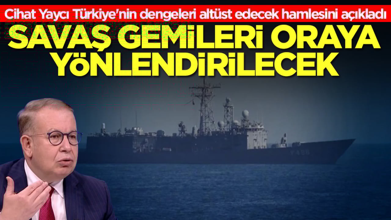 Cihat Yaycı Türkiye'nin dengeleri altüst edecek hamlesini açıkladı: Savaş gemileri oraya yönlendirilecek