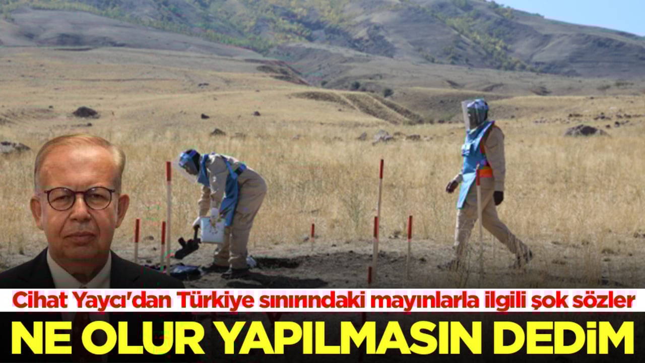 Cihat Yaycı'dan Türkiye sınırındaki mayınlarla ilgili şok sözler: Ne olur yapmayın dedim