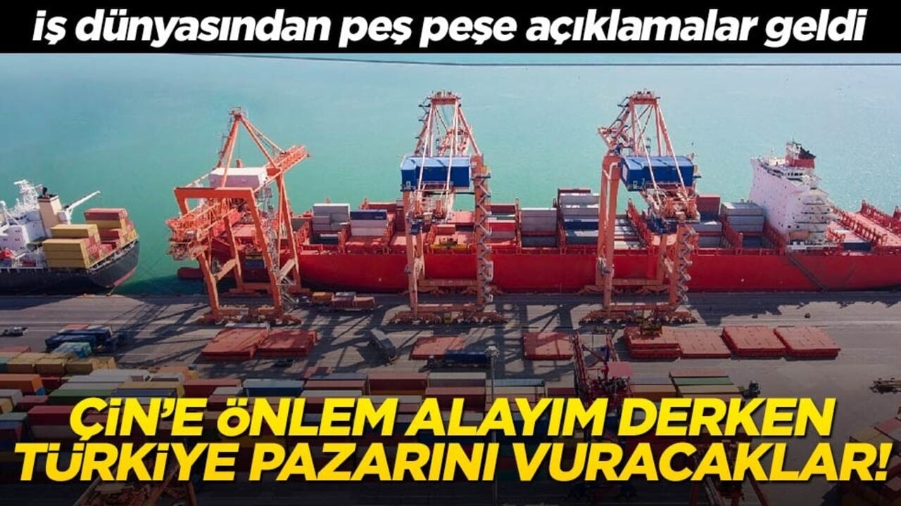 Çin’e önlem alayım derken Türkiye pazarını vuracaklar! İş dünyasından peş peşe açıklamalar geldi