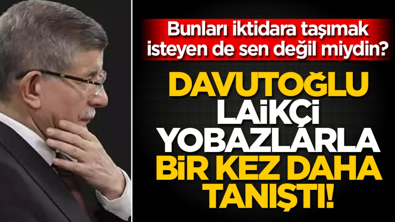 Davutoğlu laikçi yobazlarla bir kez daha tanıştı: Bunları iktidara taşımak isteyen de sen değil miydin?