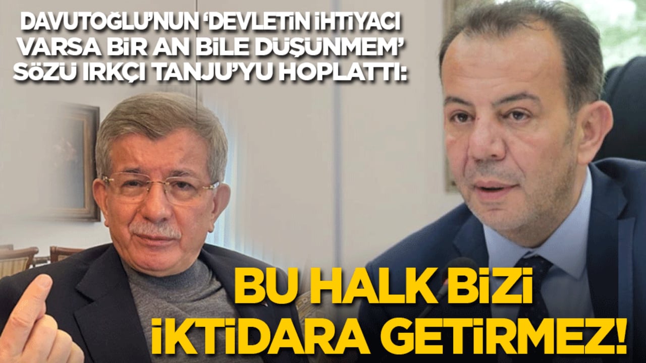 Davutoğlu’nun ‘Devletin ihtiyacı varsa bir an bile düşünmem’ sözü ırkçı Tanju’yu hoplattı: Bu halk bizi iktidara getirmez!