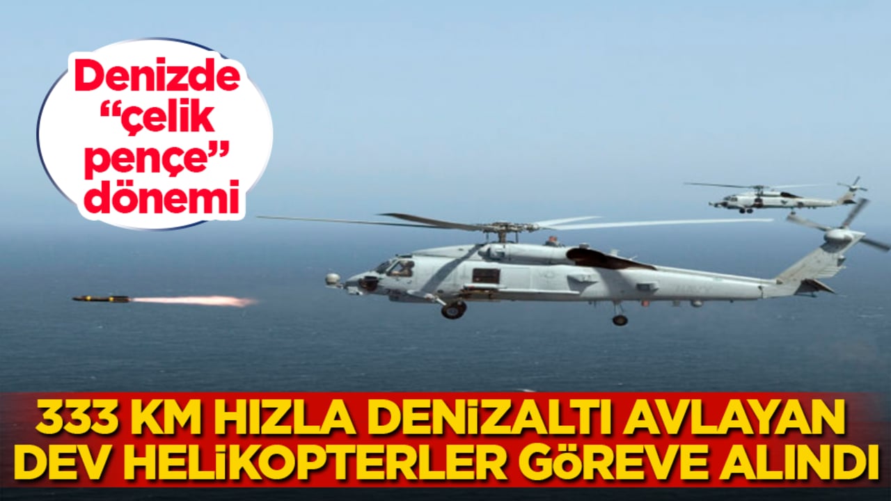 Denizde "çelik pençe" dönemi! 333 km hızla denizaltı avlayan dev helikopterler göreve alındı