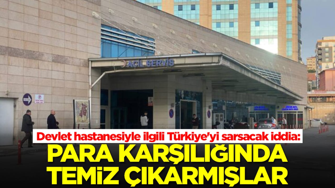 Devlet hastanesiyle ilgili Türkiye'yi sarsacak iddia: Para karşılığında temiz çıkarmışlar