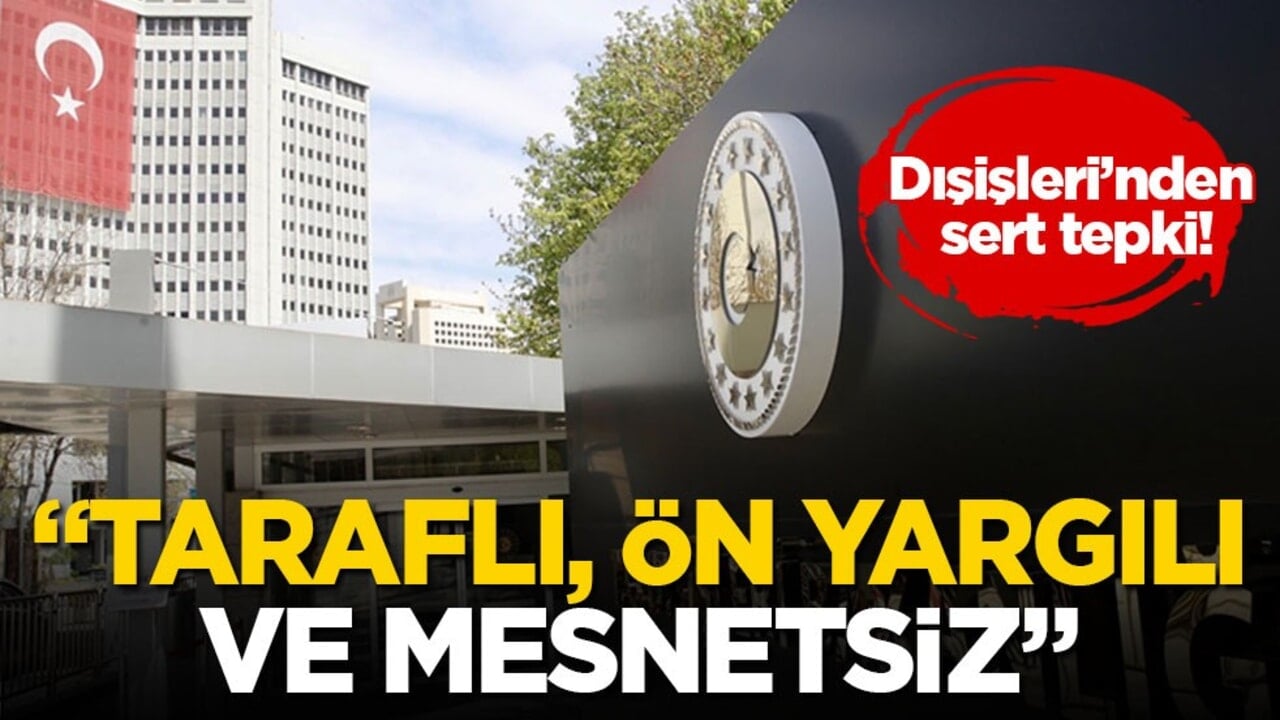 Dışişleri’nden sert tepki! "Taraflı, ön yargılı ve mesnetsiz"
