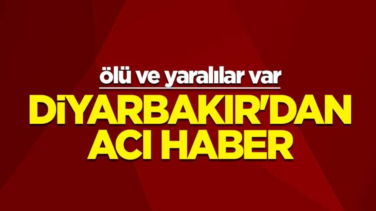 Diyarbakır'dan acı haber: Ölü ve yaralılar var