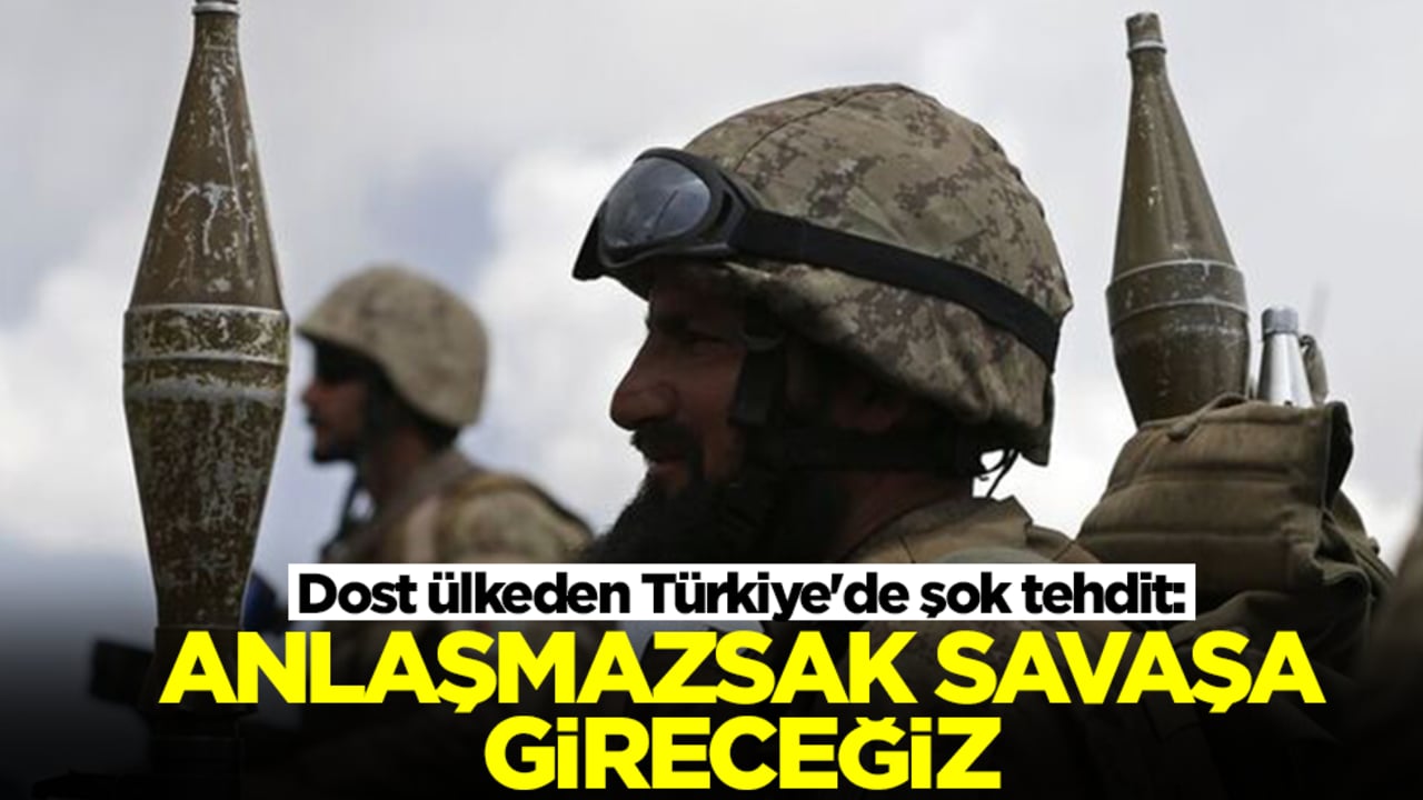 Dost ülkeden Türkiye'de şok tehdit: Anlaşmazsak savaşa gireceğiz