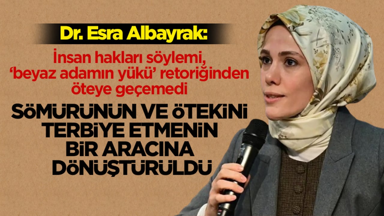 Dr. Esra Albayrak: İnsan hakları söylemi, sömürünün ve ötekini terbiye etmenin bir aracına dönüştürüldü