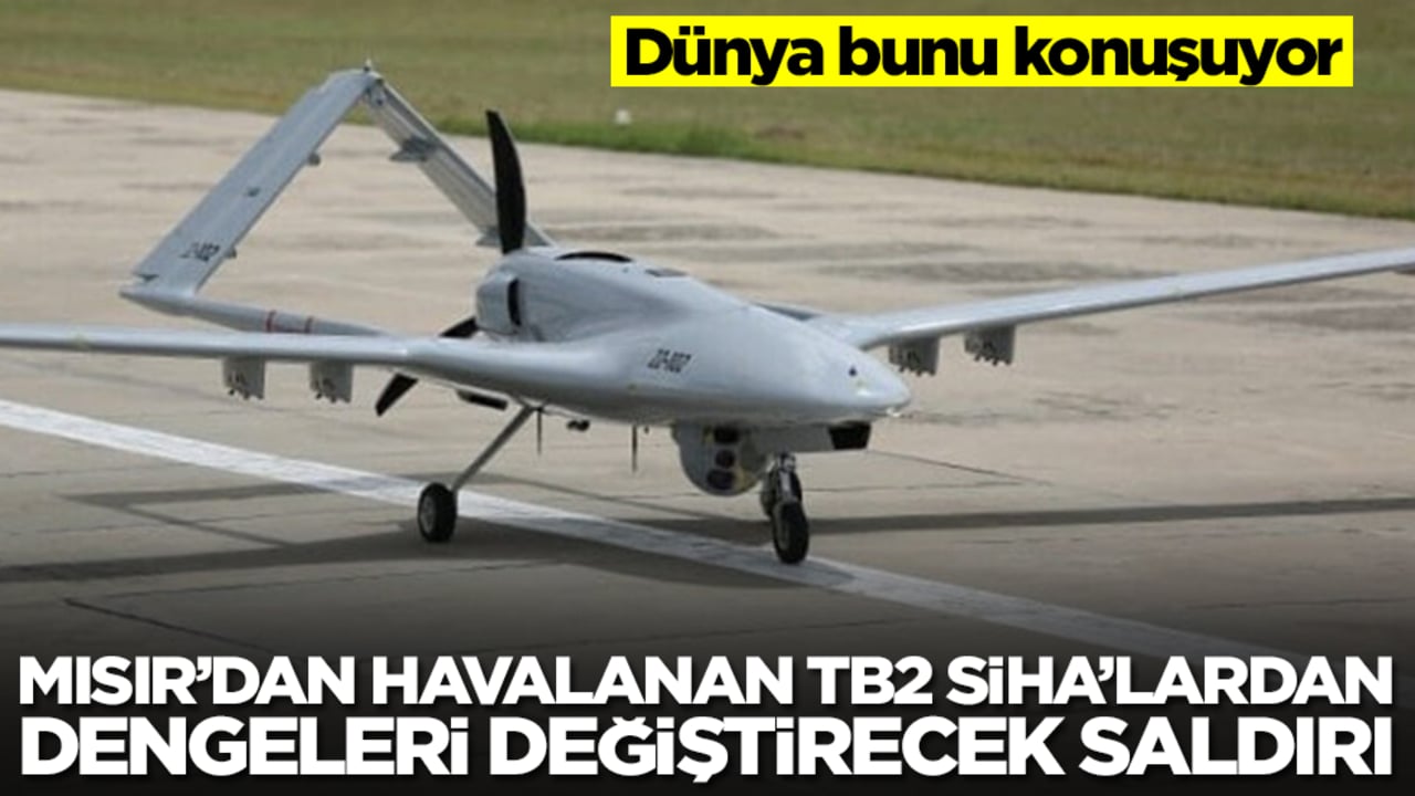 Dünya bunu konuşuyor: Mısır'dan havalanan Bayraktar TB2 SİHA'lardan dengeleri değiştirecek saldırı