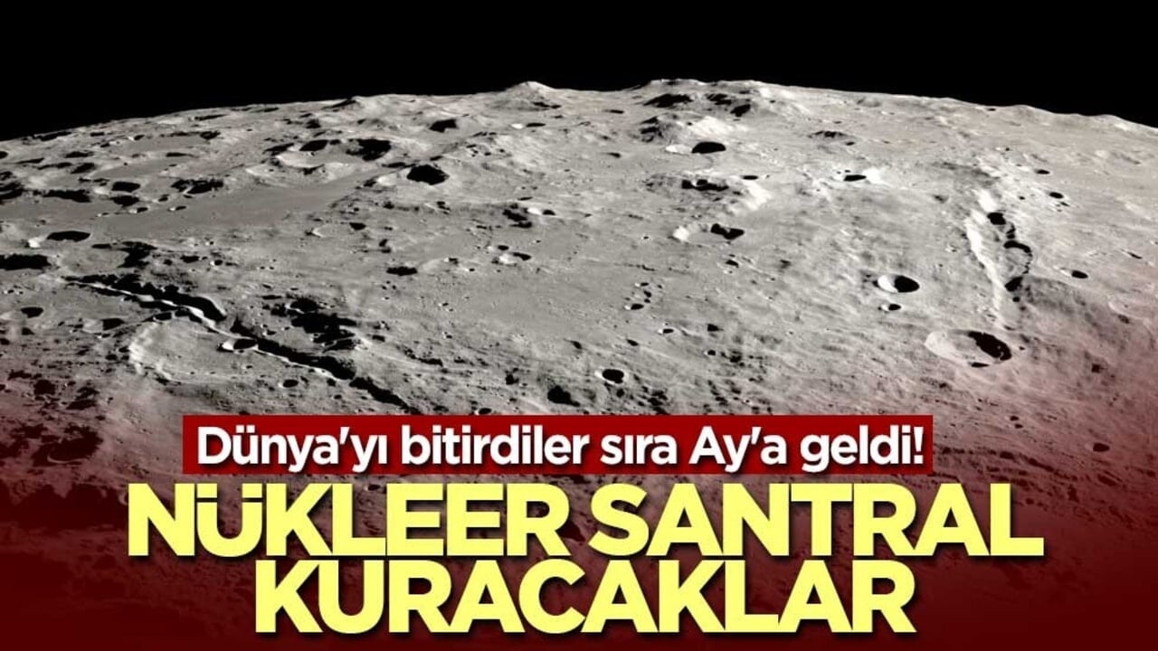 Dünya'yı bitirdiler sıra Ay'a geldi! Nükleer santral kuracaklar