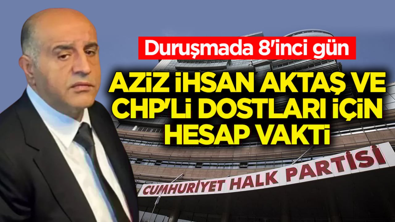 Duruşmada 8'inci gün! Aziz İhsan Aktaş ve CHP’li dostları için hesap vakti