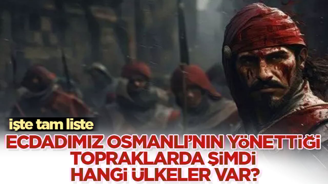 Ecdadımız Osmanlı’nın yönettiği topraklarda şimdi hangi ülkeler var? İşte tam liste