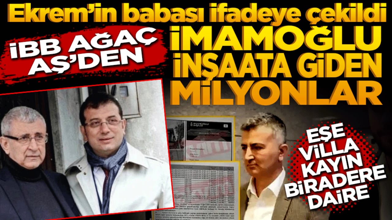 Ekrem’in babası ifadeye çekildi! İBB Ağaç AŞ'den İmamoğlu İnşaat'a giden milyonlar… Eşe villa kayınbiradere daire