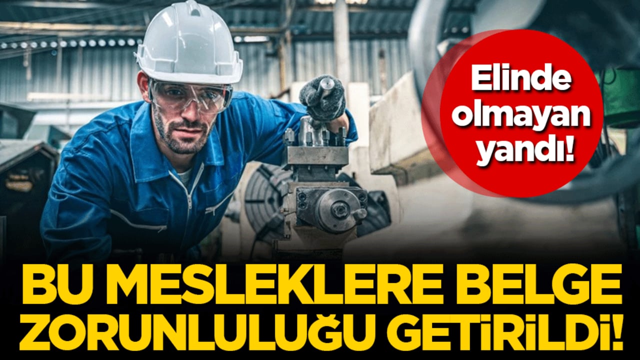 Elinde olmayan yandı: Bu mesleklere belge zorunluluğu getirildi!