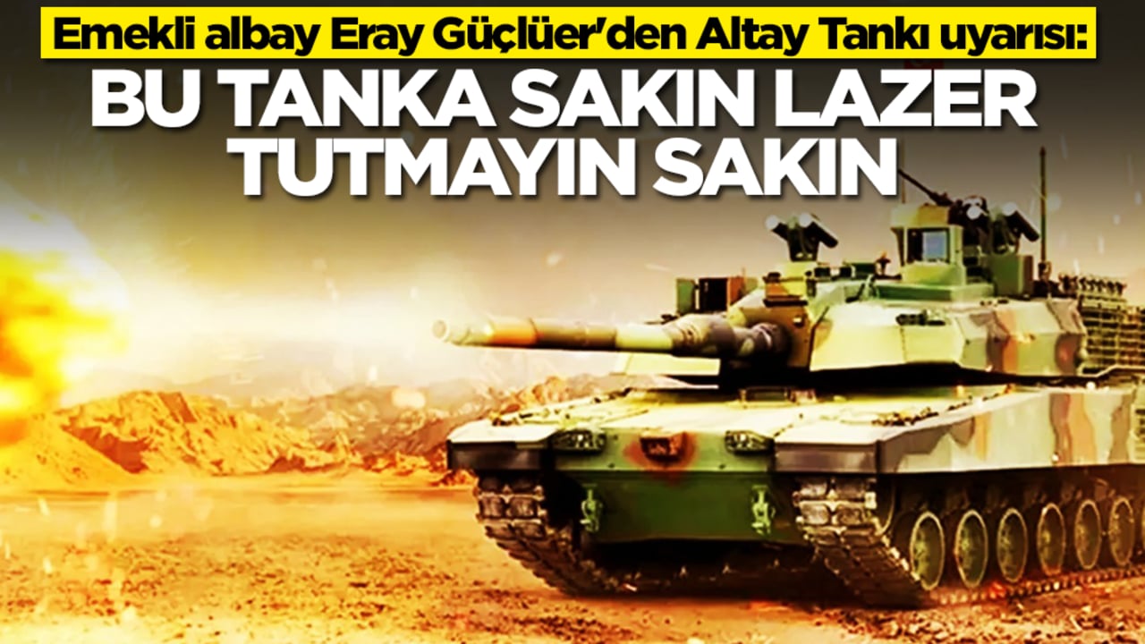 Emekli albay Eray Güçlüer'den Altay Tankı uyarısı: Bu tanka sakın lazer tutmayın sakın
